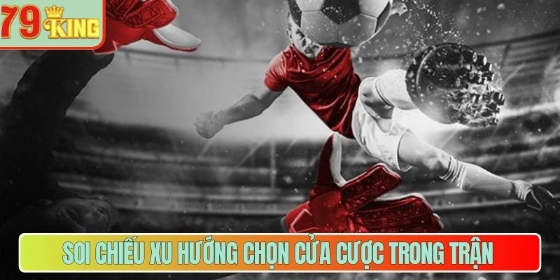 Soi chiếu xu hướng chọn cửa cược trong trận   
